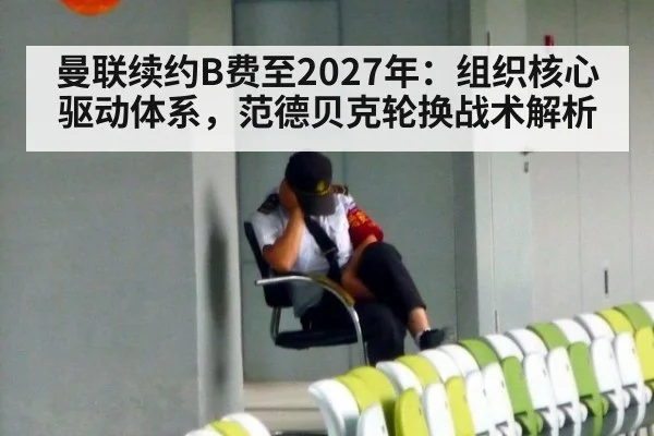 曼联续约B费至2027年：组织核心驱动体系，范德贝克轮换战术解析