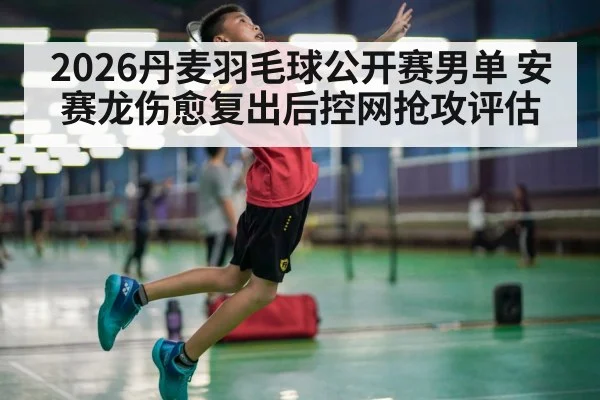 2026丹麦羽毛球公开赛男单 安赛龙伤愈复出后控网抢攻评估