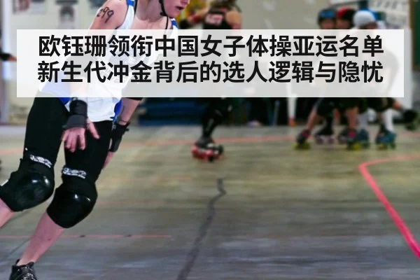 欧钰珊领衔中国女子体操亚运名单 新生代冲金背后的选人逻辑与隐忧