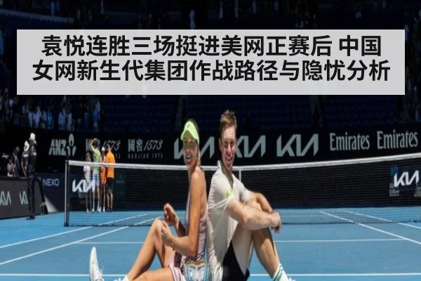 袁悦连胜三场挺进美网正赛后 中国女网新生代集团作战路径与隐忧分析