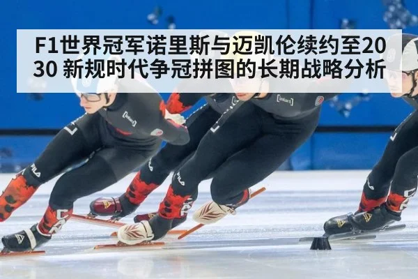 F1世界冠军诺里斯与迈凯伦续约至2030 新规时代争冠拼图的长期战略分析